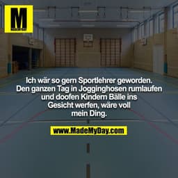 Ich wär so gern Sportlehrer geworden. Den ganzen Tag in Jogginghosen rumlaufen und doofen Kindern Bälle ins Gesicht werf