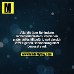 Alle, die über Behinderte lachen oder lästern, verdienen unser volles Mitgefühl, weil sie sich ihrer eigenen Behinderung