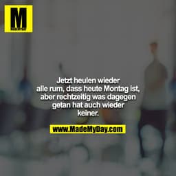 Jetzt heulen wieder alle rum, dass heute Montag ist, aber rechtzeitig was dagegen getan hat auch wieder keiner.