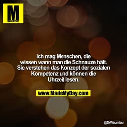 Ich mag Menschen, die wissen wann man die Schnauze hält. Sie verstehen das Konzept der sozialen Kompetenz und können Uhr