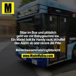 Sitze im Bus und plötzlich geht vor mir Babygeschrei los. Ein Mädel holt ihr Handy raus, schaltet den Alarm ab und nimmt