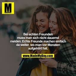 Bei echten Freunden muss man sich nicht dauernd melden. Echte Freunde machen einfach da weiter, wo man vor Monaten aufge
