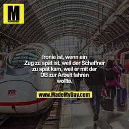 Ironie ist, wenn ein Zug zu spät ist, weil der Schaffner zu spät kam, weil er mit der DB zur Arbeit fahren wollte.