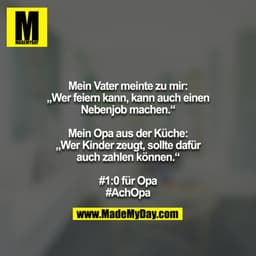 Mein Vater meinte zu mir: „Wer feiern kann, kann auch einen
Nebenjob machen.“

Mein Opa aus der Küche: „Wer Kinder zeugt