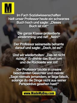 Im Fach Sozialwissenschaften hielt unser Professor heute ein schwarzes Buch hoch und sagte: „Dieses Buch ist rot!“

Die 