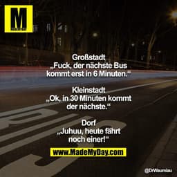 Großstadt
„Fuck, der nächste Bus kommt erst in 6 Minuten.“

Kleinstadt
„Ok, in 30 Minuten kommt der nächste.“

Dorf
„Juh