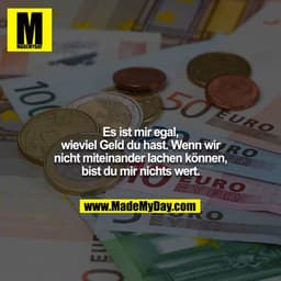 Es ist mir egal, wieviel Geld du hast. Wenn wir nicht miteinander lachen können, bist du mir nichts wert.