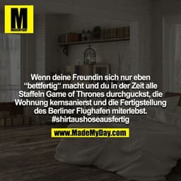 Wenn deine Freundin sich nur eben “bettfertig“ macht und du in der Zeit alle Staffeln Game of Thrones durchguckst, die W