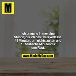 Ich brauche immer eine Stunde, bis ich das Haus verlasse. 45 Minuten, um nichts zu tun und 15 hektische Minuten für den 