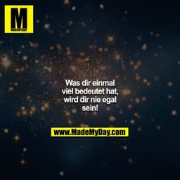 Was dir einmal viel bedeutet hat, wird dir nie egal sein!