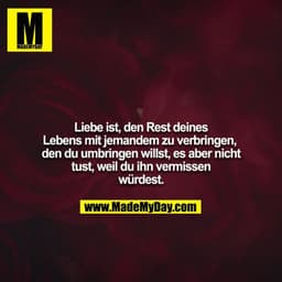 Liebe ist, den Rest deines Lebens mit jemandem zu verbringen, den du umbringen willst, es aber nicht tust, weil du ihn v