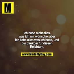 Ich habe nicht alles, was ich mir wünsche, aber ich liebe alles was ich habe, und bin dankbar für diesen Reichtum.