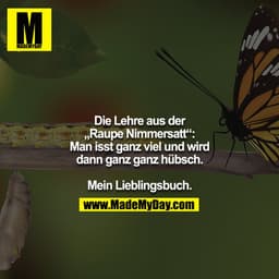 Die Lehre aus der „Raupe Nimmersatt“: Man isst ganz viel und wird dann ganz ganz hübsch.

Mein Lieblingsbuch.