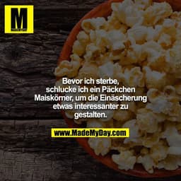 Bevor ich sterbe, schlucke ich ein Päckchen Maiskörner, um die Einäscherung etwas interessanter zu gestalten.