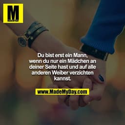 Du bist erst ein Mann, wenn du nur ein Mädchen an deiner Seite hast und auf alle anderen Weiber verzichten kannst.