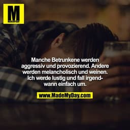 Manche Betrunkene werden aggressiv und provozierend. Andere werden melancholisch und weinen. Ich werde lustig und fall i