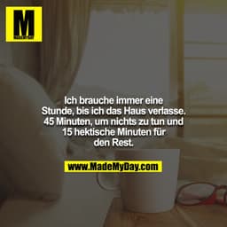 Ich brauche immer eine Stunde, bis ich das Haus verlasse. 45 Minuten, um nichts zu tun und 15 hektische Minuten für den 