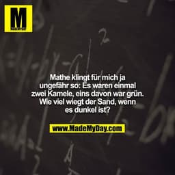 Mathe klingt für mich ja ungefähr so: Es waren einmal zwei Kamele, eins davon war grün. Wie viel wiegt der Sand, wenn es