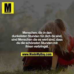 Menschen, die in den dunkelsten Stunden für dich da sind,
sind Menschen die es wert sind, dass du die schönsten Stunden 