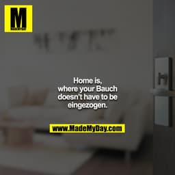 Home is, where your Bauch doesn’t have to be eingezogen.