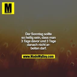 Der Sonntag sollte so heilig sein, dass man 3 Tage davor und 3 Tage danach nicht arbeiten darf.