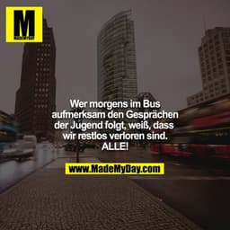 Wer morgens im Bus aufmerksam den Gesprächen der Jugend folgt, weiß, dass wir restlos verloren sind. ALLE!