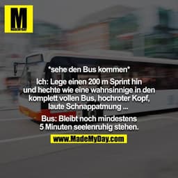 *sehe den Bus kommen*

Ich: Lege einen 200m Sprint hin und hechte wie eine wahnsinnige in den komplett vollen Bus, hochr