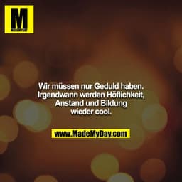 Wir müssen nur Geduld haben. Irgendwann werden Höflichkeit, Anstand und Bildung wieder cool.