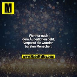 Wer nur nach dem Äußerlichen geht, verpasst die wunderbarsten Menschen.