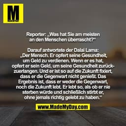 Reporter: "Was hat Sie am meisten an den Menschen überrascht?" 

Darauf antwortete der Dalai Lama: „Der Mensch. Er opfer