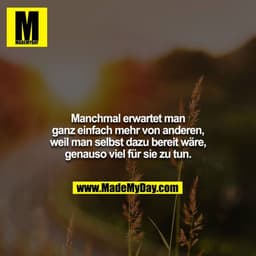 Manchmal erwartet man ganz einfach mehr von anderen, weil man selbst dazu bereit wäre, genauso viel für sie zu tun.