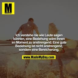 Ich verstehe nie wie Leute sagen können, eine Beziehung wäre ihnen im Moment zu anstrengend. Eine gute Beziehung ist nic