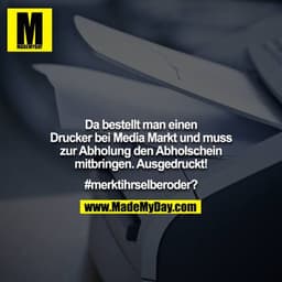 Da bestellt man einen Drucker bei Media Markt und muss zur Abholung den Abholschein mitbringen. Ausgedruckt!

#merktihrs