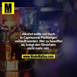 Alkohol sollte nur noch in Caprisonne Packungen verkauft werden. Wer zu besoffen ist, kriegt den Strohhalm nicht mehr re
