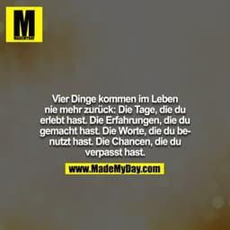 Vier Dinge kommen im Leben nie mehr zurück: Die Tage, die du erlebt hast. Die Erfahrungen, die du gemacht hast. Die Wort