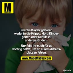 Kranke Kinder gehören weder in die Krippe, Hort, Kindergarten oder Schule zu anderen Kindern.

Nur falls ihr euch für zu