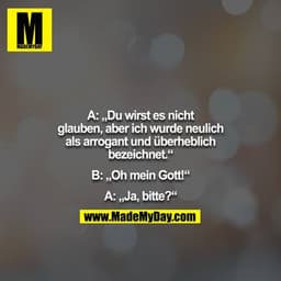 A: „Du wirst es nicht glauben, aber ich wurde neulich als arrogant und überheblich bezeichnet.“

B: „Oh mein Gott!“

A: 