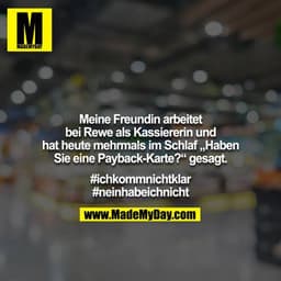 Meine Freundin arbeitet bei Rewe als Kassiererin und hat heute mehrmals im Schlaf „Haben Sie eine Payback-Karte?“ gesagt