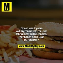 Once I was 7 years old my mama told me „wir fahr’n nicht zu McDonalds. Wir haben noch Brot zu Hause!!!“