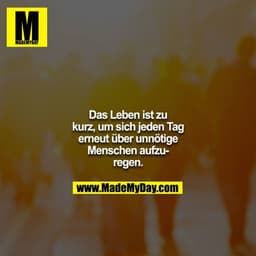 Das Leben ist zu kurz, um sich jeden Tag erneut über unnötige Menschen aufzuregen.