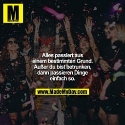 Alles passiert aus einem bestimmten Grund. Außer du bist betrunken, dann passieren Dinge einfach so.