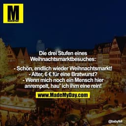 Die drei Stufen eines Weihnachtsmarktbesuches:

- Schön, endlich wieder Weihnachtsmarkt!
- Alter, 6 € für eine Bratwurst