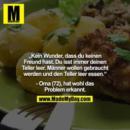 „Kein Wunder, dass du keinen Freund hast. Du isst immer deinen Teller leer. Männer wollen gebraucht werden und den Telle