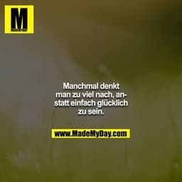 Manchmal denkt man zu viel nach, anstatt einfach glücklich zu sein.