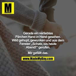 Gerade ein verliebtes Pärchen Hand in Hand gesehen.
Wild gehupt, gewunken und aus dem Fenster „Schatz, bis heute Abend!“