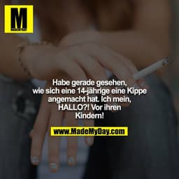 Habe gerade gesehen, wie sich eine 14-jährige eine Kippe
angemacht hat. Ich mein, HALLO?! Vor ihren Kindern!