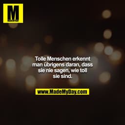 Tolle Menschen erkennt man übrigens daran, dass sie nie sagen, wie toll sie sind.