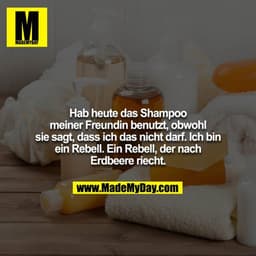 Hab heute das Shampoo meiner Freundin benutzt, obwohl sie sagt, dass ich das nicht darf. Ich bin ein Rebell. Ein Rebell,