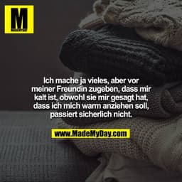 Ich mache ja vieles, aber vor meiner Freundin zugeben, dass mir kalt ist, obwohl sie mir gesagt hat, dass ich mich warm 