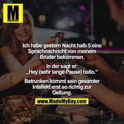 Ich habe gestern Nacht halb 5 eine Sprachnachricht von meinem Bruder bekommen.

In der sagt er: „Hey (sehr lange Pause) 